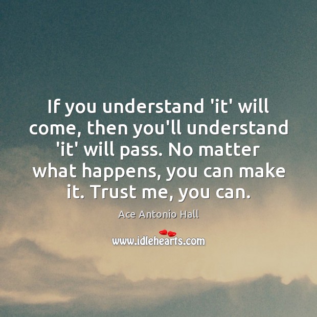 If you understand ‘it’ will come, then you’ll understand ‘it’ will pass. Ace Antonio Hall Picture Quote