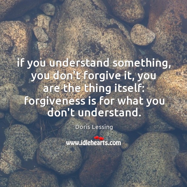 If you understand something, you don’t forgive it, you are the thing Doris Lessing Picture Quote
