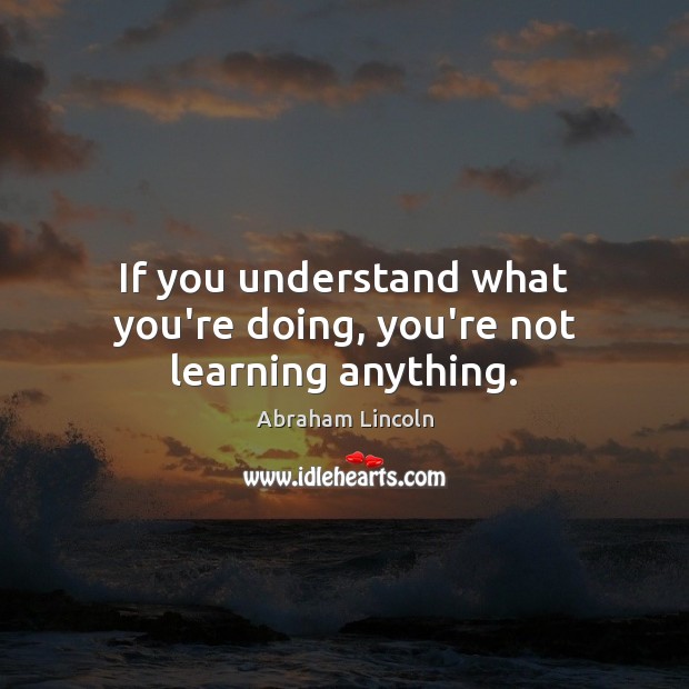 If you understand what you’re doing, you’re not learning anything. Image