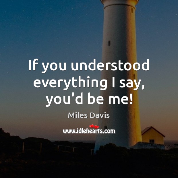 If you understood everything I say, you’d be me! Miles Davis Picture Quote