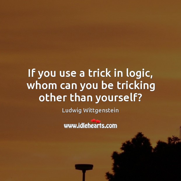 If you use a trick in logic, whom can you be tricking other than yourself? Ludwig Wittgenstein Picture Quote