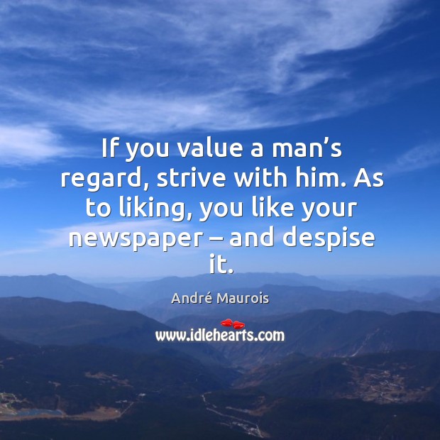 If you value a man’s regard, strive with him. As to liking, you like your newspaper – and despise it. Image