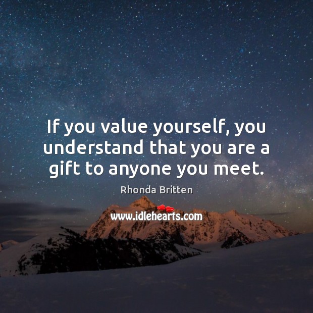 If you value yourself, you understand that you are a gift to anyone you meet. Rhonda Britten Picture Quote