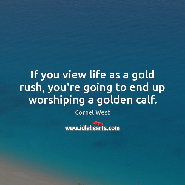 If you view life as a gold rush, you’re going to end up worshiping a golden calf. Cornel West Picture Quote