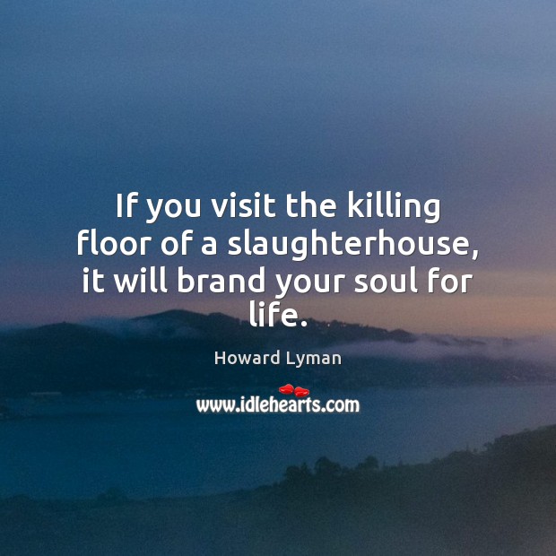If you visit the killing floor of a slaughterhouse, it will brand your soul for life. Image