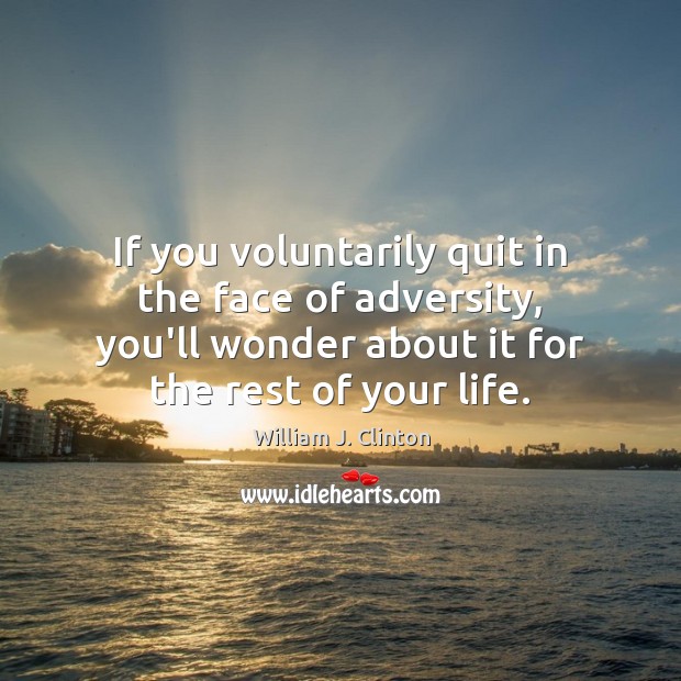 If you voluntarily quit in the face of adversity, you’ll wonder about William J. Clinton Picture Quote