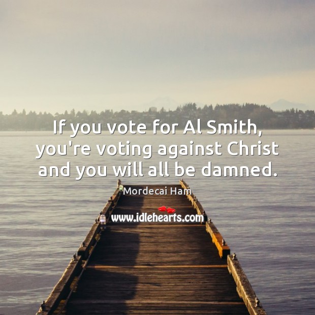 If you vote for Al Smith, you’re voting against Christ and you will all be damned. Vote Quotes Image