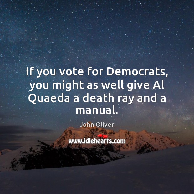 If you vote for Democrats, you might as well give Al Quaeda a death ray and a manual. John Oliver Picture Quote