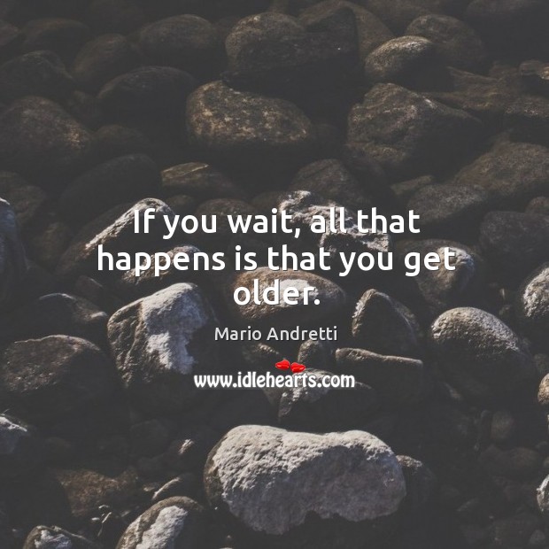 If you wait, all that happens is that you get older. Mario Andretti Picture Quote