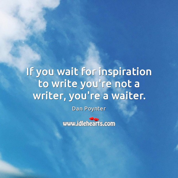 If you wait for inspiration to write you’re not a writer, you’re a waiter. Image