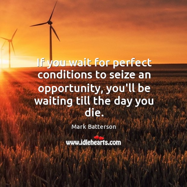 If you wait for perfect conditions to seize an opportunity, you’ll be Image
