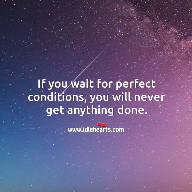 If you wait for perfect conditions, you will never get anything done. Image