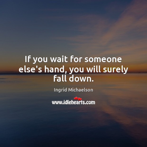 If you wait for someone else’s hand, you will surely fall down. Ingrid Michaelson Picture Quote