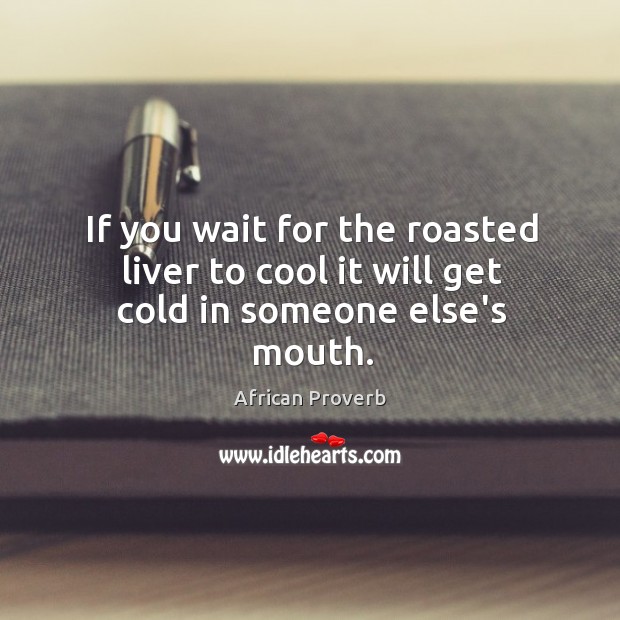 If you wait for the roasted liver to cool it will get cold in someone else’s mouth. Image