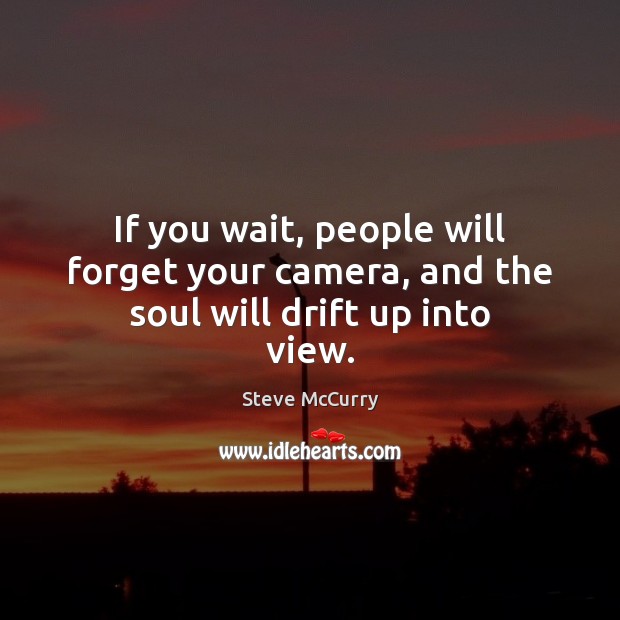 If you wait, people will forget your camera, and the soul will drift up into view. Steve McCurry Picture Quote