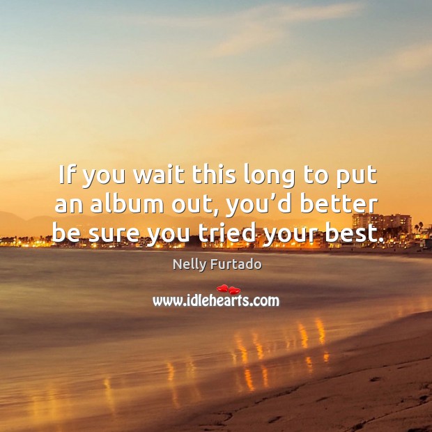 If you wait this long to put an album out, you’d better be sure you tried your best. Nelly Furtado Picture Quote