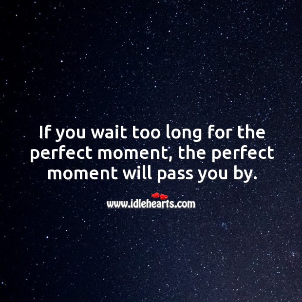 If you wait too long for the perfect moment, the perfect moment will pass you by. Image