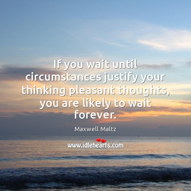 If you wait until circumstances justify your thinking pleasant thoughts, you are Maxwell Maltz Picture Quote