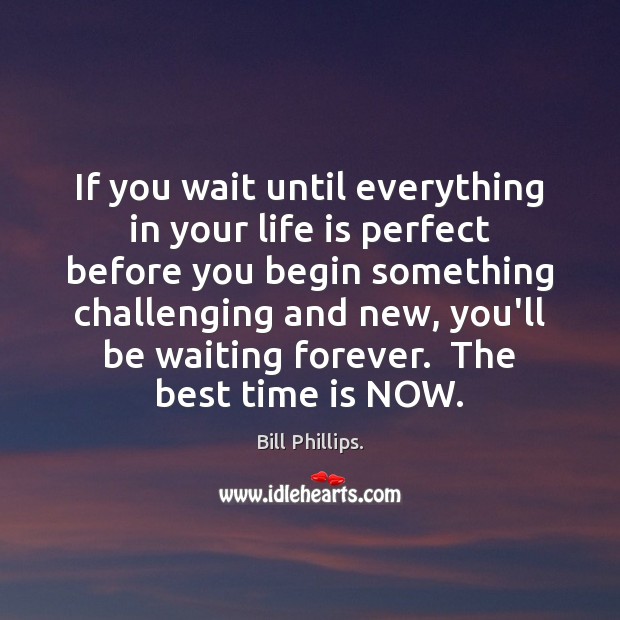 If you wait until everything in your life is perfect before you Bill Phillips. Picture Quote