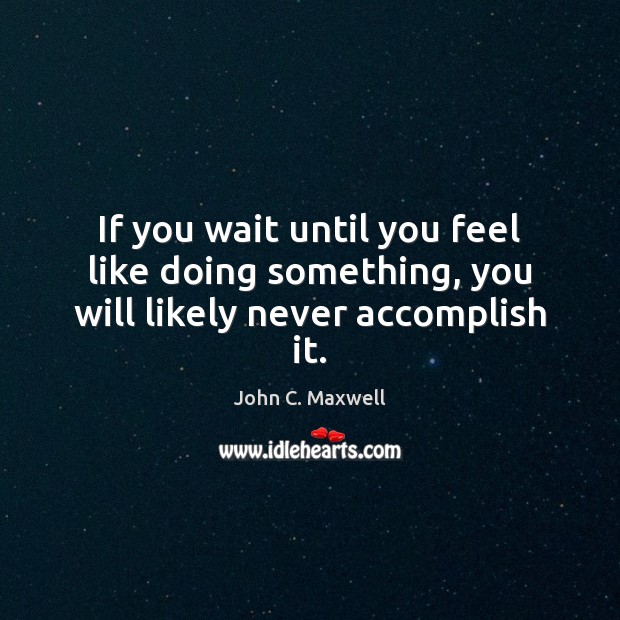 If you wait until you feel like doing something, you will likely never accomplish it. Image