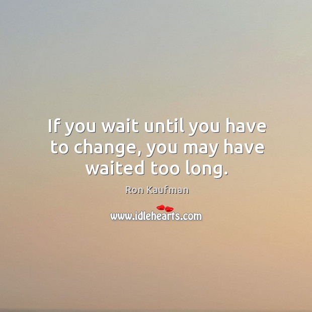 If you wait until you have to change, you may have waited too long. Image