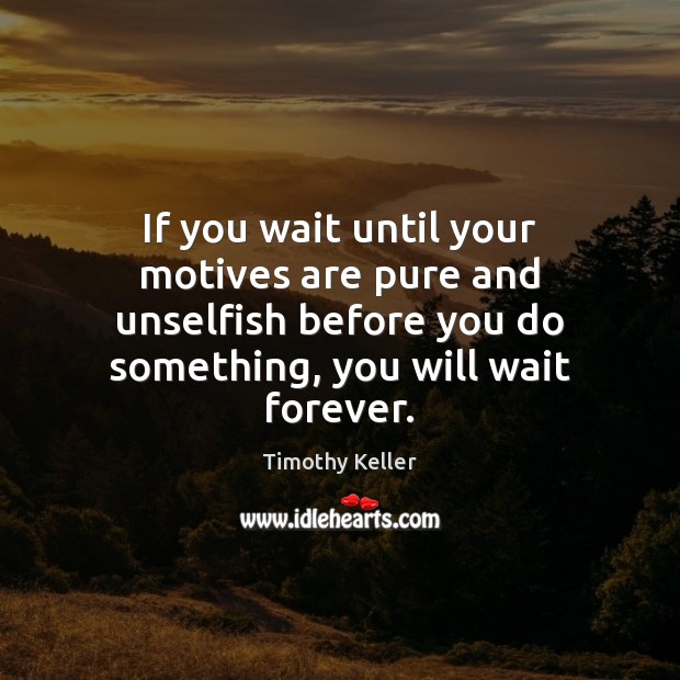 If you wait until your motives are pure and unselfish before you Timothy Keller Picture Quote