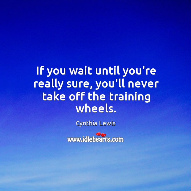 If you wait until you’re really sure, you’ll never take off the training wheels. Cynthia Lewis Picture Quote