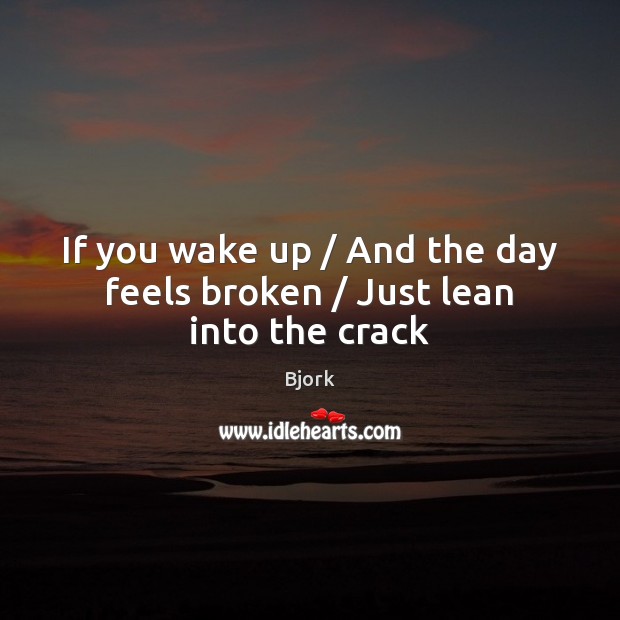 If you wake up / And the day feels broken / Just lean into the crack Bjork Picture Quote