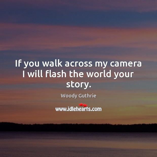 If you walk across my camera I will flash the world your story. Woody Guthrie Picture Quote