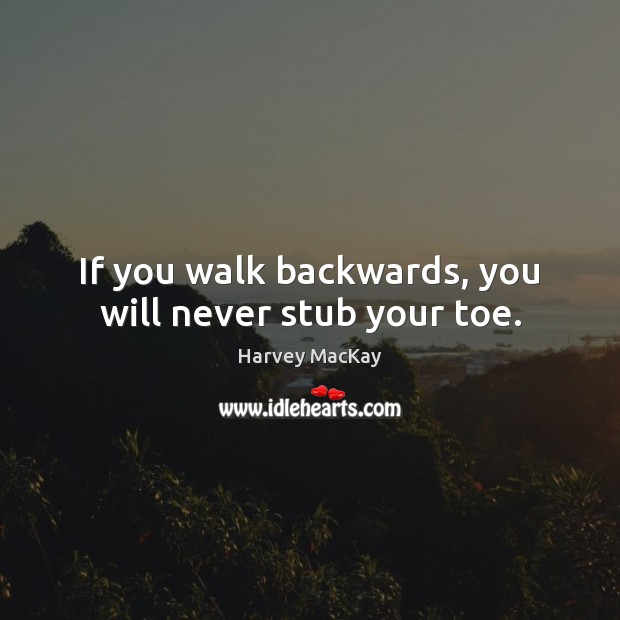 If you walk backwards, you will never stub your toe. Harvey MacKay Picture Quote