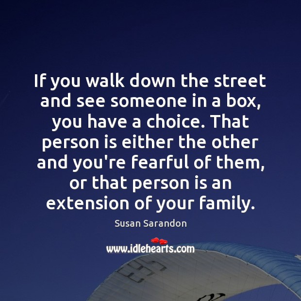 If you walk down the street and see someone in a box, Susan Sarandon Picture Quote