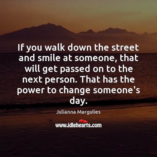 If you walk down the street and smile at someone, that will Julianna Margulies Picture Quote