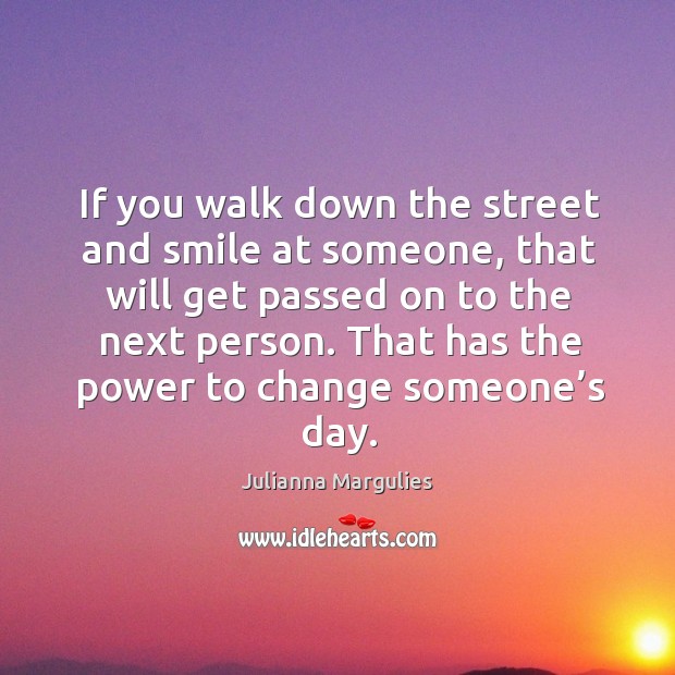 If you walk down the street and smile at someone, that will get passed on to the next person. Julianna Margulies Picture Quote