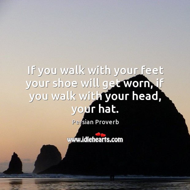 If you walk with your feet your shoe will get worn, if you walk with your head, your hat. Persian Proverbs Image