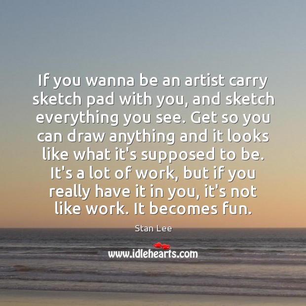 If you wanna be an artist carry sketch pad with you, and Stan Lee Picture Quote