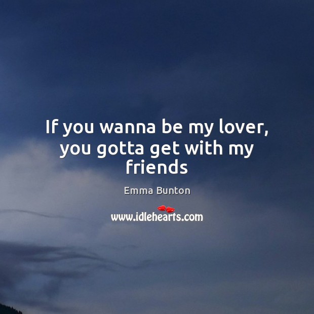If you wanna be my lover, you gotta get with my friends Emma Bunton Picture Quote