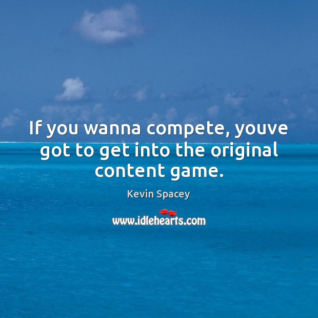If you wanna compete, youve got to get into the original content game. Kevin Spacey Picture Quote