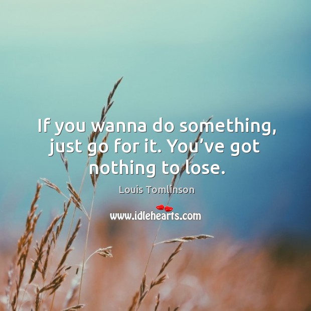 If you wanna do something, just go for it. You’ve got nothing to lose. Image
