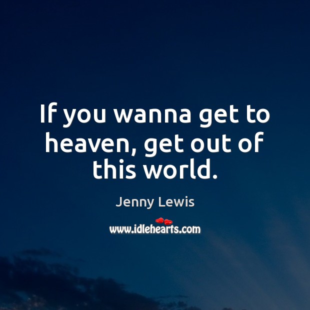 If you wanna get to heaven, get out of this world. Jenny Lewis Picture Quote