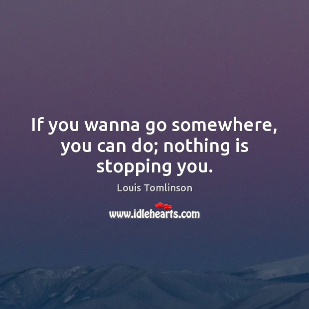 If you wanna go somewhere, you can do; nothing is stopping you. Louis Tomlinson Picture Quote