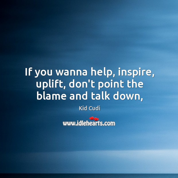 If you wanna help, inspire, uplift, don’t point the blame and talk down, Kid Cudi Picture Quote