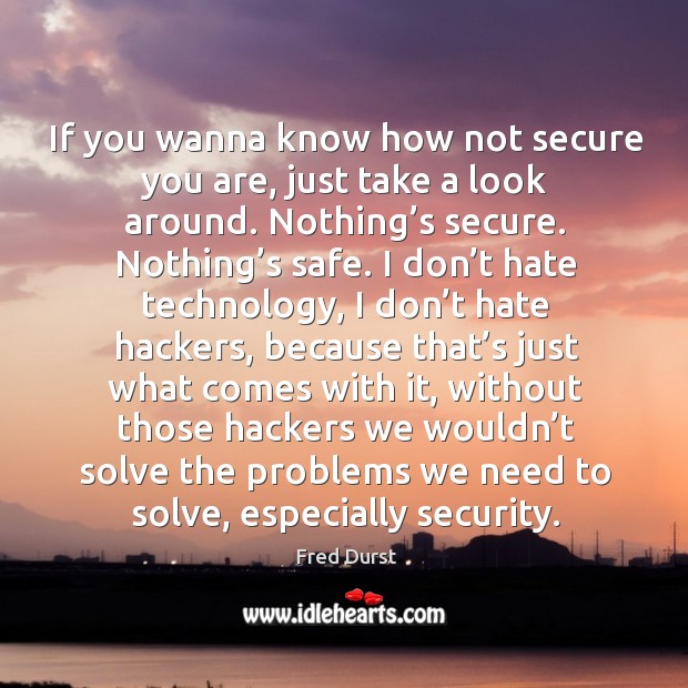 If you wanna know how not secure you are, just take a look around. Nothing’s secure. 