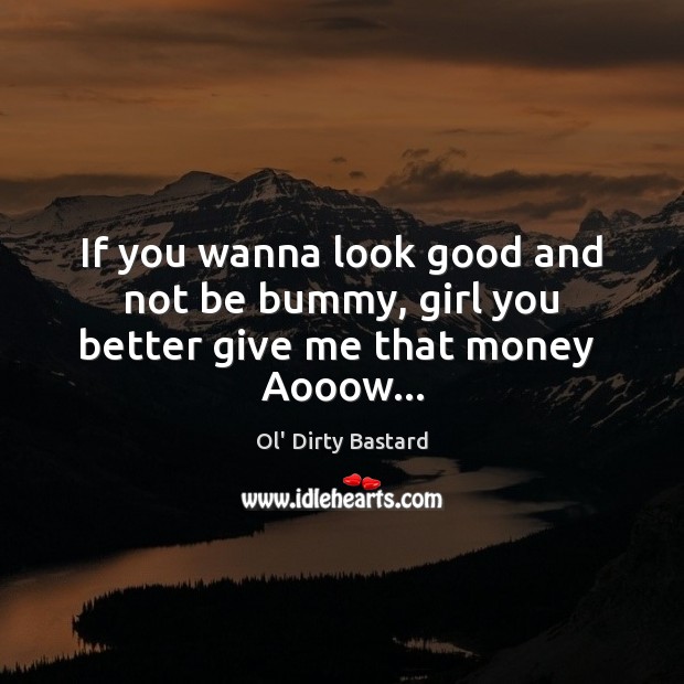 If you wanna look good and not be bummy, girl you better give me that money  Aooow… Ol’ Dirty Bastard Picture Quote