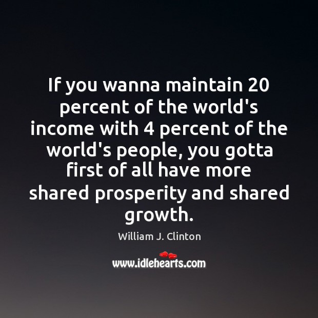 If you wanna maintain 20 percent of the world’s income with 4 percent of William J. Clinton Picture Quote