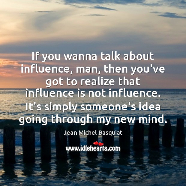 If you wanna talk about influence, man, then you’ve got to realize Jean Michel Basquiat Picture Quote