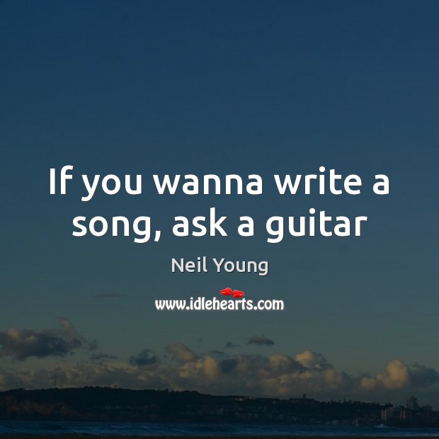 If you wanna write a song, ask a guitar Neil Young Picture Quote
