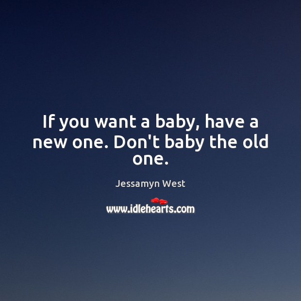 If you want a baby, have a new one. Don’t baby the old one. Image
