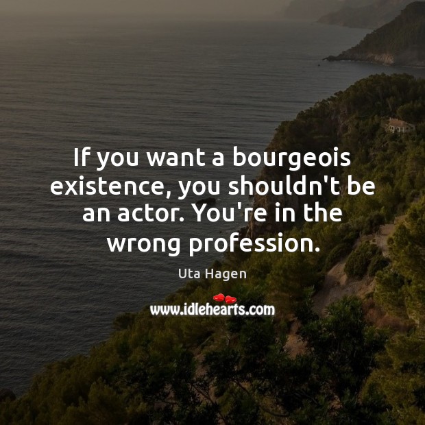 If you want a bourgeois existence, you shouldn’t be an actor. You’re Uta Hagen Picture Quote