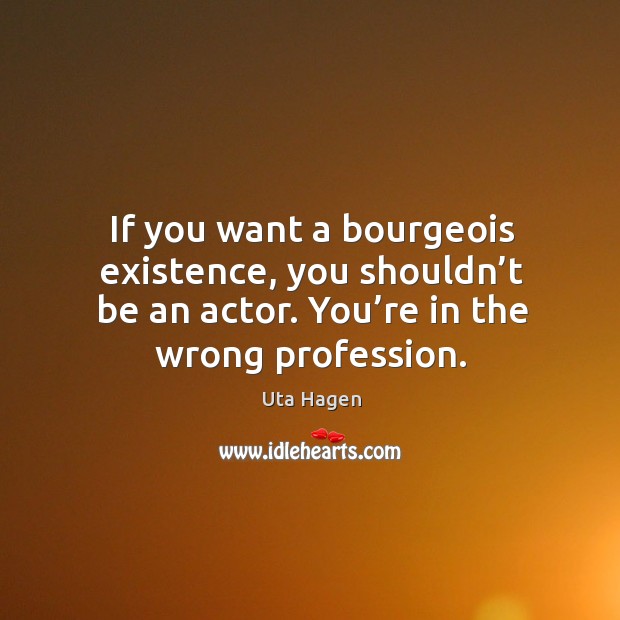 If you want a bourgeois existence, you shouldn’t be an actor. You’re in the wrong profession. Uta Hagen Picture Quote