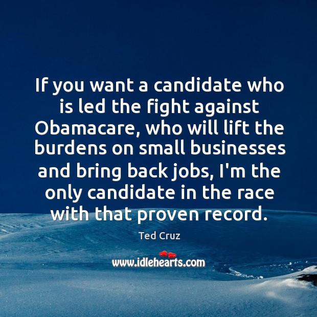 If you want a candidate who is led the fight against Obamacare, Ted Cruz Picture Quote